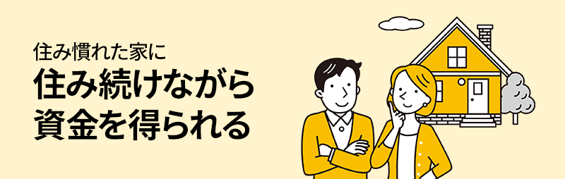 住み慣れた家に住み続けながら資金を得られる