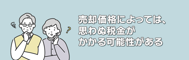 売却価格によっては、思わぬ税金がかかる可能性がある