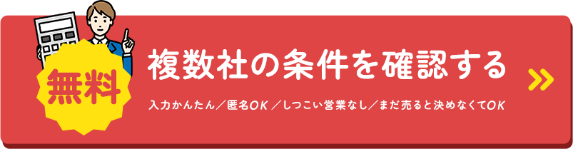 無料 複数社の条件を確認する 入力かんたん／匿名OK／しつこい営業なし／まだ売ると決めなくてOK
