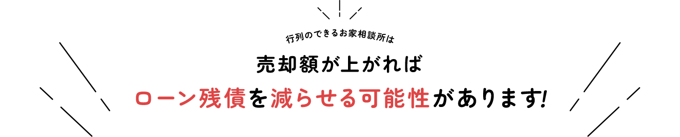 行列のできるお家相談所は 売却額が上がればローン残債を減らせる可能性があります！