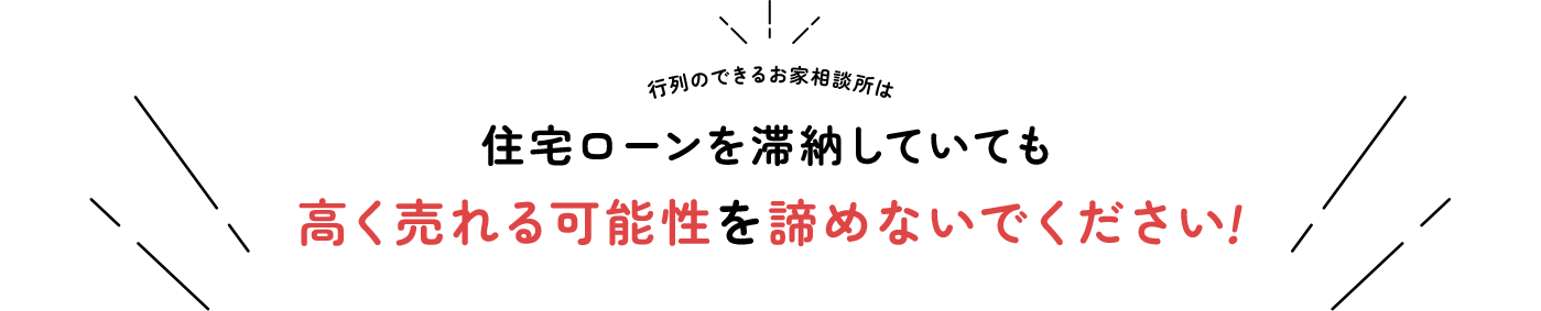 行列のできるお家相談所は 住宅ローンを滞納していても高く売れる可能性を諦めないでください！
