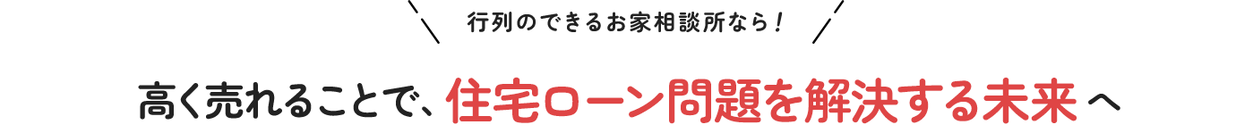 行列のできるお家相談所なら!高く売れることで、住宅ローン問題を解決する未来へ