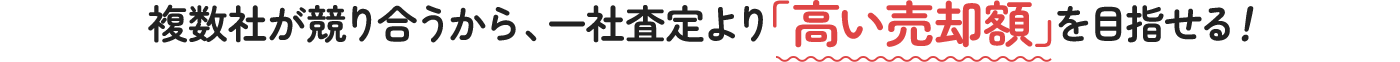 複数社が競り合うから、一社査定より「高い売却額」を目指せる!