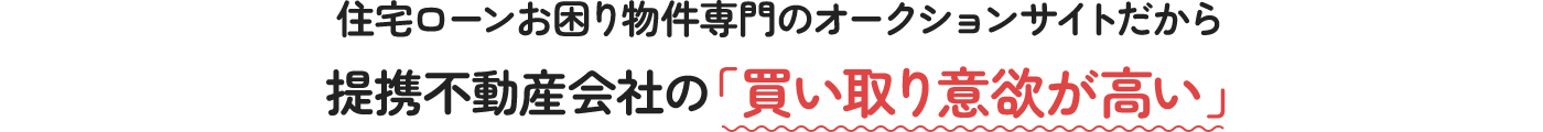 住宅ローンお困り物件専門のオークションサイトだから 提携不動産会社の「買い取り意欲が高い」