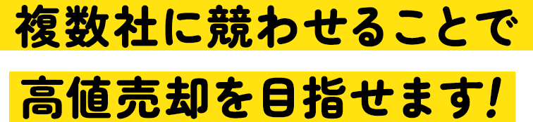 複数社に競わせることで高値売却を目指せます！