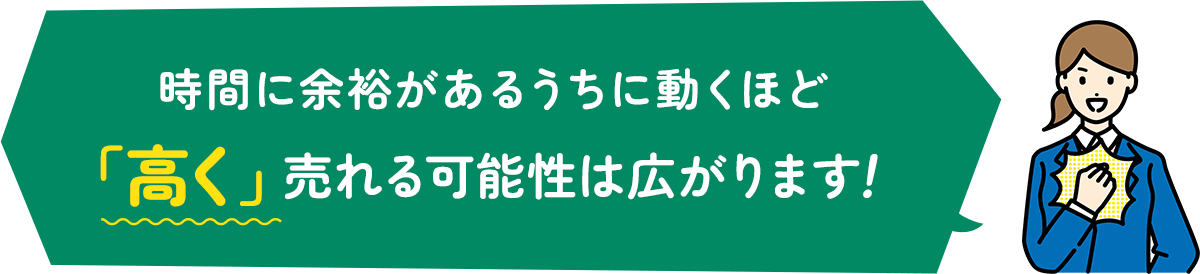 時間に余裕があるうちに動くほど「高く」売れる可能性は広がります!